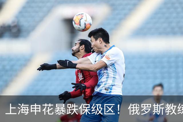 上海申花暴跌保级区！俄罗斯教练下课，媒体人：不如赌一手于汉超