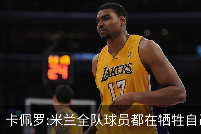 卡佩罗:米兰全队球员都在牺牲自己 表现非常谦卑