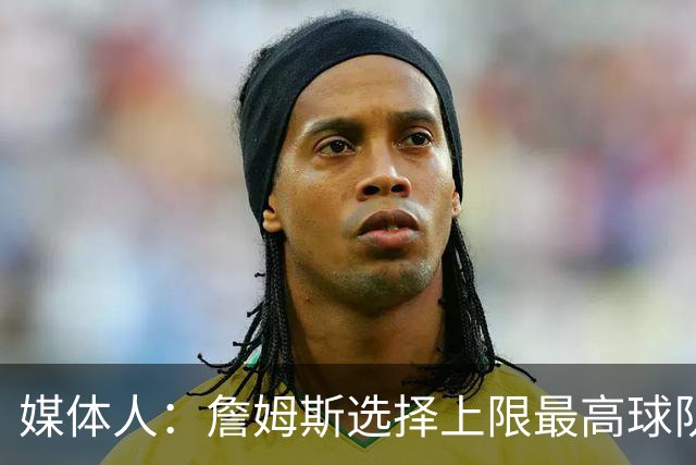 媒体人：詹姆斯选择上限最高球队 有大帝&布朗76人更衣室会有摩擦