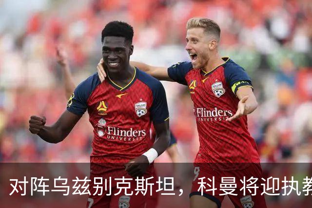对阵乌兹别克斯坦，科曼将迎执教荷兰国家队60场里程碑之战