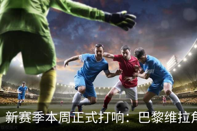 新赛季本周正式打响：巴黎维拉角逐欧超杯，社区盾阿森纳战曼城