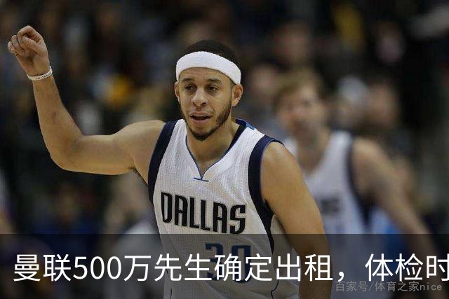 曼联500万先生确定出租，体检时间已定！世界杯国脚即将回归备战