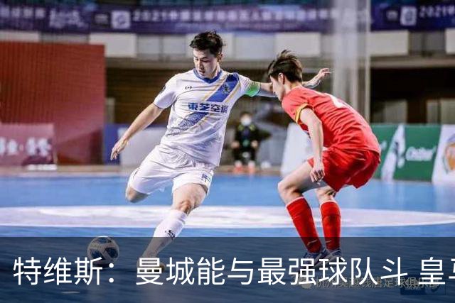 特维斯：曼城能与最强球队斗 皇马才是该担心的