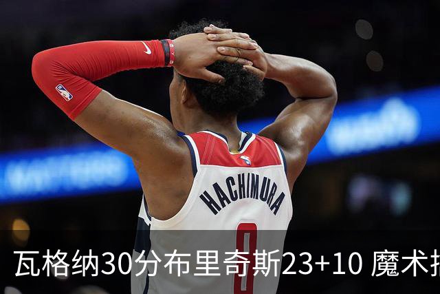 瓦格纳30分布里奇斯23+10 魔术擒黄蜂取7连胜