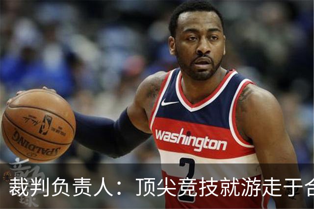 裁判负责人：顶尖竞技就游走于合法与非法的边缘 吹罚总会有争议