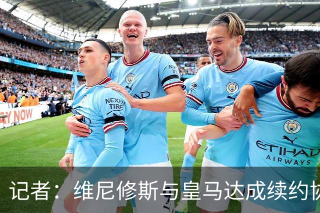 记者：维尼修斯与皇马达成续约协议，预计很快可以签署