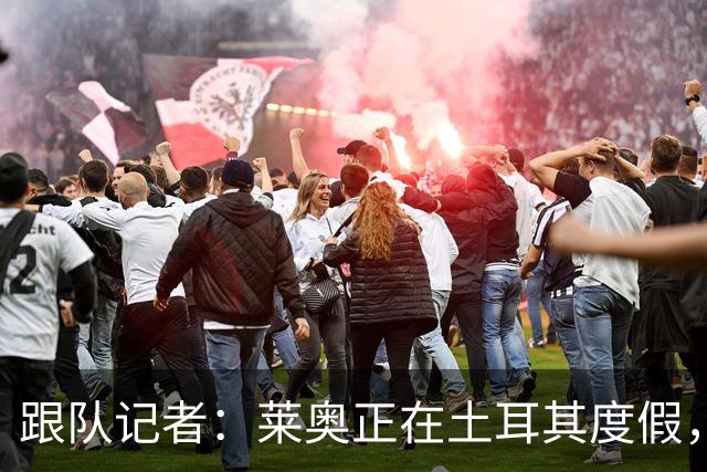 跟队记者：莱奥正在土耳其度假，费内巴切和加拉塔萨雷在行动