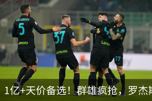 1亿+天价备选！群雄疯抢，罗杰斯能否创曼城队史转会新纪录